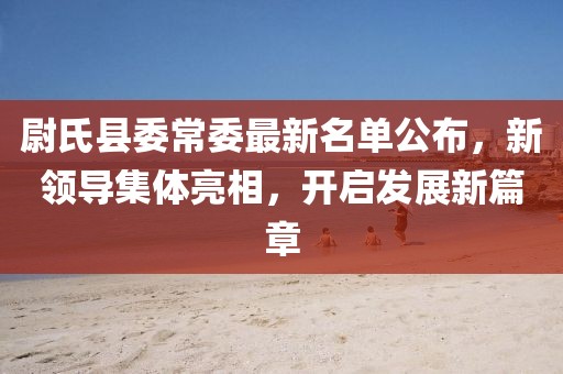 尉氏县委常委最新名单公布，新领导集体亮相，开启发展新篇章