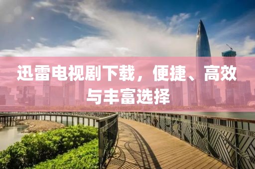 迅雷电视剧下载，便捷、高效与丰富选择