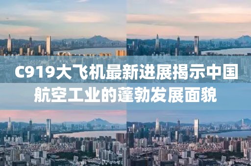 C919大飞机最新进展揭示中国航空工业的蓬勃发展面貌