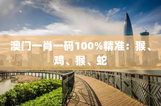 澳门一肖一码100%精准：猴、鸡、猴、蛇