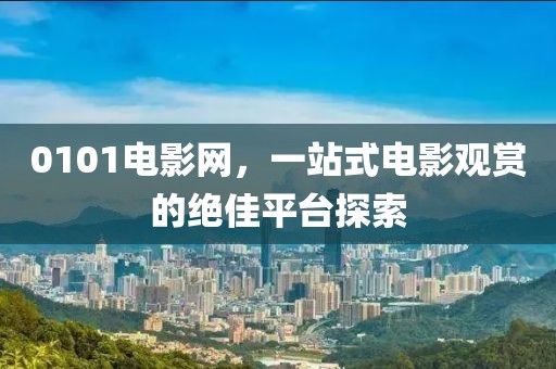 0101电影网，一站式电影观赏的绝佳平台探索