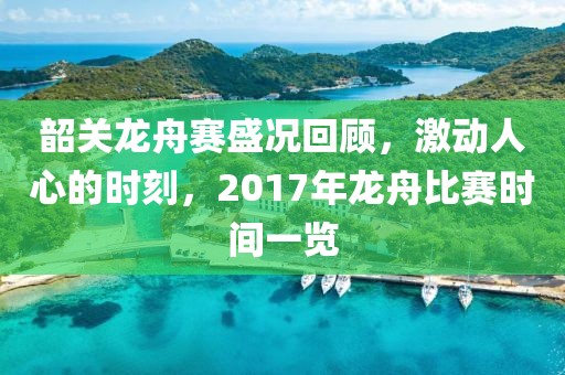 韶关龙舟赛盛况回顾，激动人心的时刻，2017年龙舟比赛时间一览