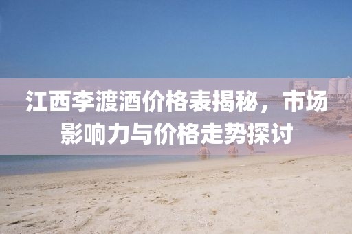 江西李渡酒价格表揭秘，市场影响力与价格走势探讨