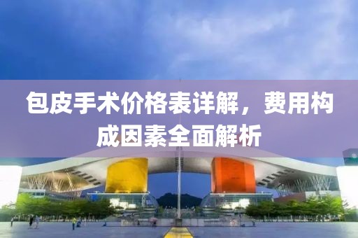 包皮手术价格表详解，费用构成因素全面解析