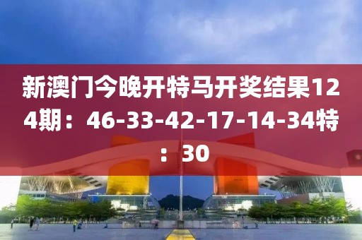 新澳门今晚开特马开奖结果124期：46-33-42-17-14-34特：30