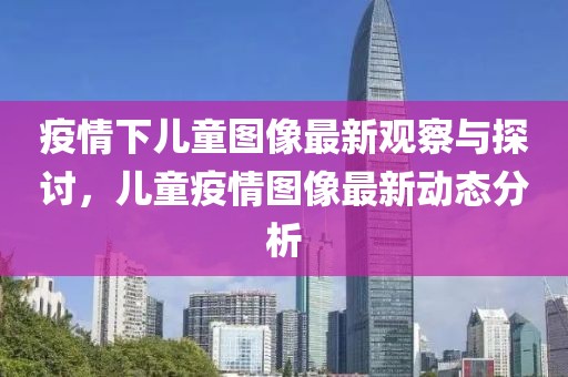 疫情下儿童图像最新观察与探讨，儿童疫情图像最新动态分析