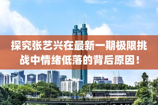 探究张艺兴在最新一期极限挑战中情绪低落的背后原因！