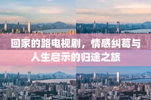 回家的路电视剧，情感纠葛与人生启示的归途之旅