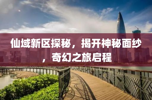 仙域新区探秘，揭开神秘面纱，奇幻之旅启程