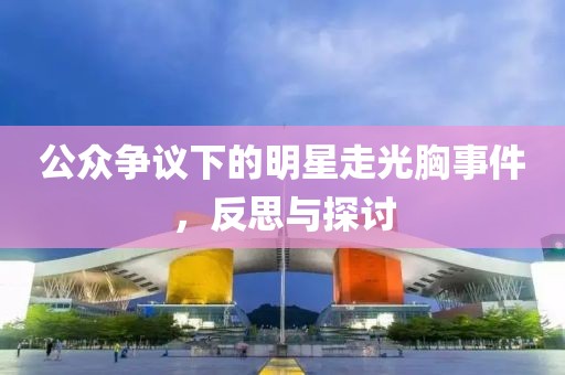 公众争议下的明星走光胸事件，反思与探讨