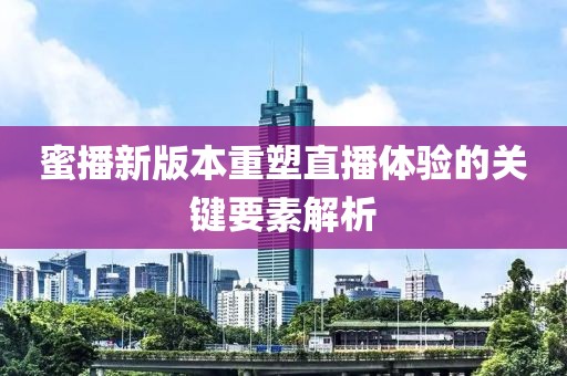 蜜播新版本重塑直播体验的关键要素解析