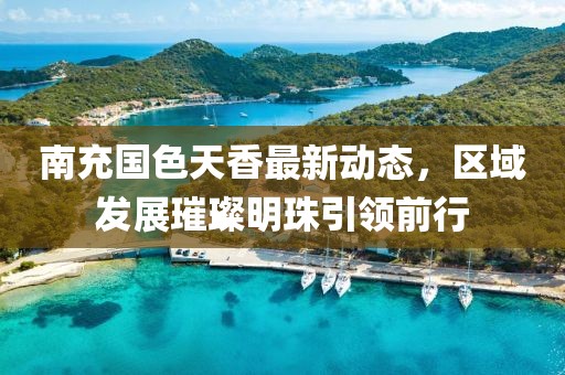 南充国色天香最新动态，区域发展璀璨明珠引领前行