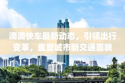 滴滴快车最新动态，引领出行变革，重塑城市新交通面貌