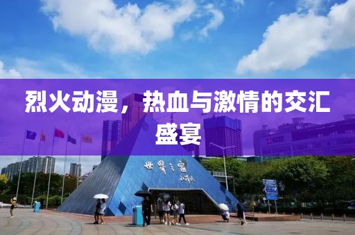 烈火动漫，热血与激情的交汇盛宴