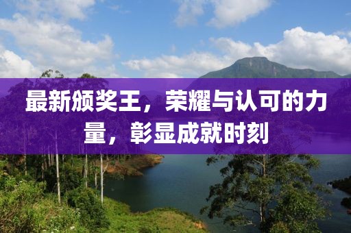 最新颁奖王，荣耀与认可的力量，彰显成就时刻