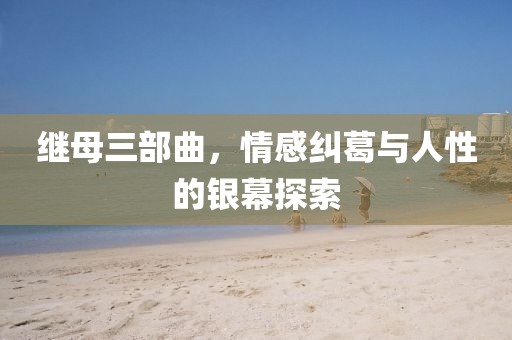 继母三部曲，情感纠葛与人性的银幕探索