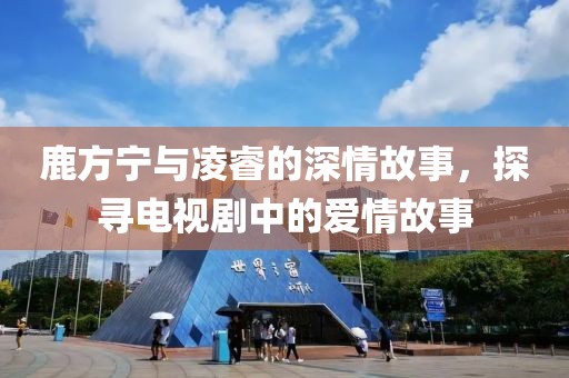 鹿方宁与凌睿的深情故事，探寻电视剧中的爱情故事
