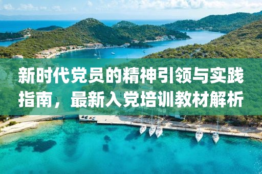 新时代党员的精神引领与实践指南，最新入党培训教材解析