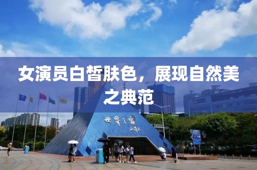 女演员白皙肤色，展现自然美之典范