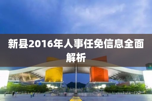 新县2016年人事任免信息全面解析