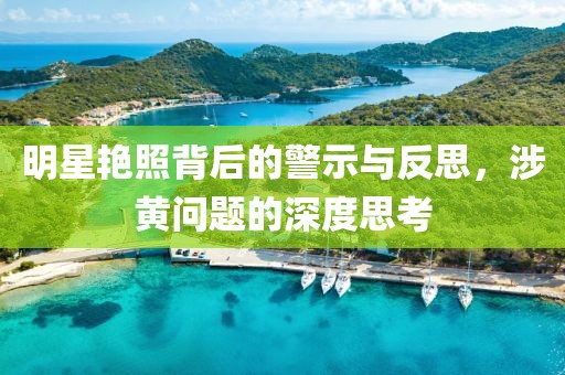 明星艳照背后的警示与反思，涉黄问题的深度思考