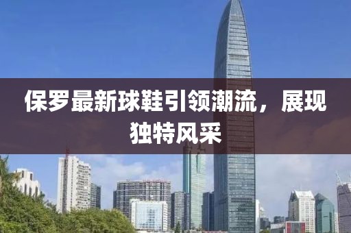 保罗最新球鞋引领潮流，展现独特风采