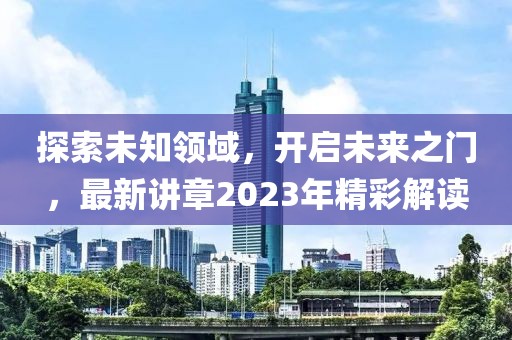 探索未知领域，开启未来之门，最新讲章2023年精彩解读