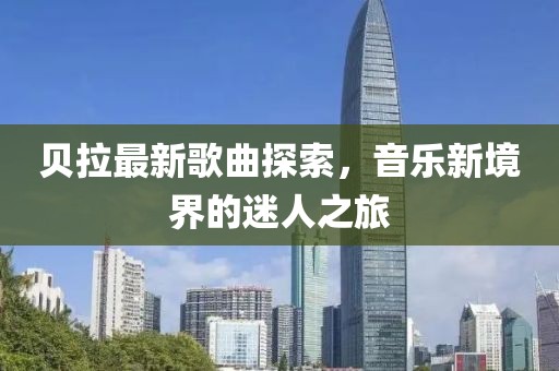 贝拉最新歌曲探索，音乐新境界的迷人之旅