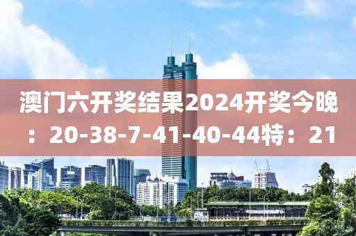 澳门六开奖结果2024开奖今晚：20-38-7-41-40-44特：21