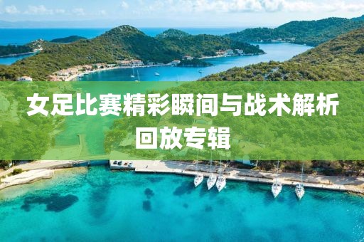 女足比赛精彩瞬间与战术解析回放专辑