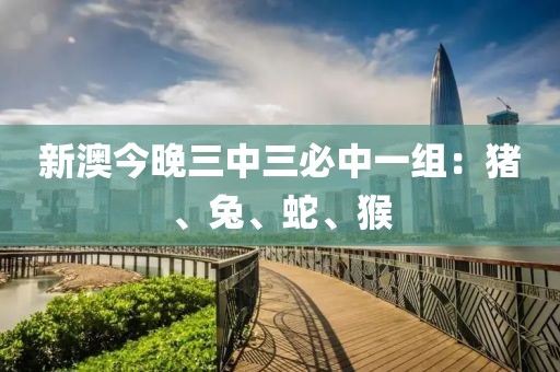 新澳今晚三中三必中一组：猪、兔、蛇、猴