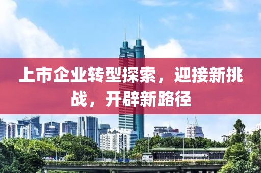 上市企业转型探索，迎接新挑战，开辟新路径