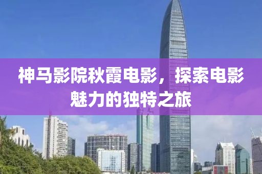 神马影院秋霞电影，探索电影魅力的独特之旅