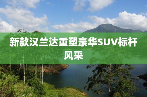 新款汉兰达重塑豪华SUV标杆风采
