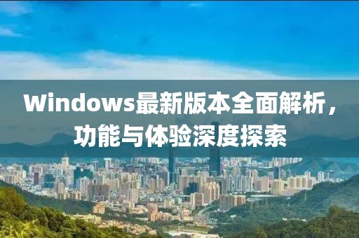 Windows最新版本全面解析，功能与体验深度探索