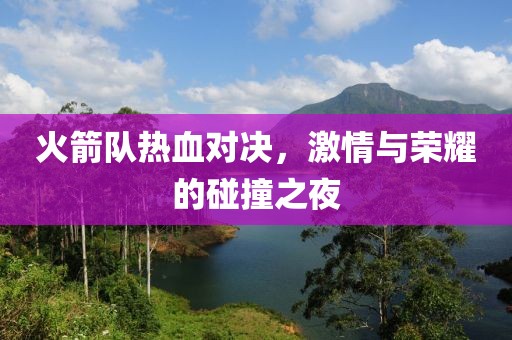 火箭队热血对决，激情与荣耀的碰撞之夜