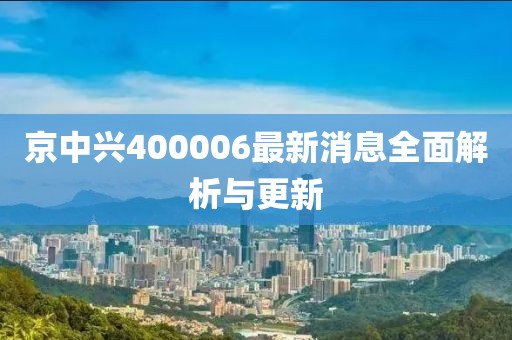 京中兴400006最新消息全面解析与更新