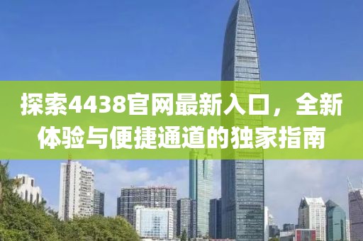 探索4438官网最新入口，全新体验与便捷通道的独家指南