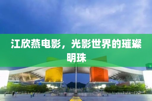 江欣燕电影，光影世界的璀璨明珠