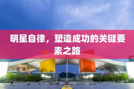 明星自律，塑造成功的关键要素之路