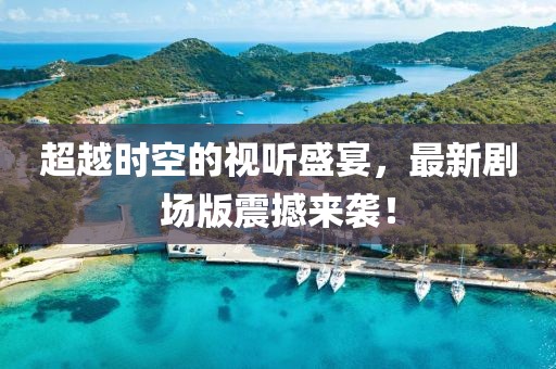 超越时空的视听盛宴，最新剧场版震撼来袭！