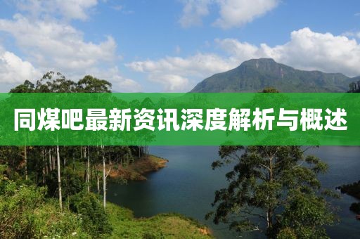 同煤吧最新资讯深度解析与概述