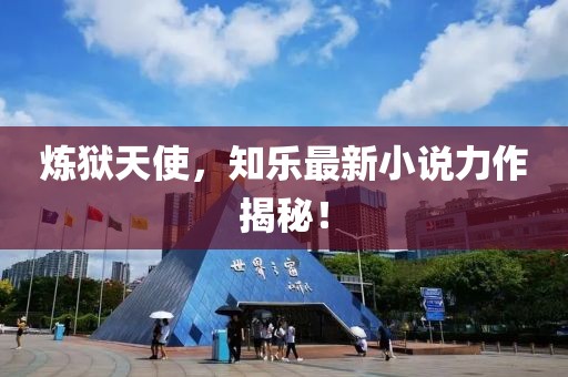 炼狱天使，知乐最新小说力作揭秘！