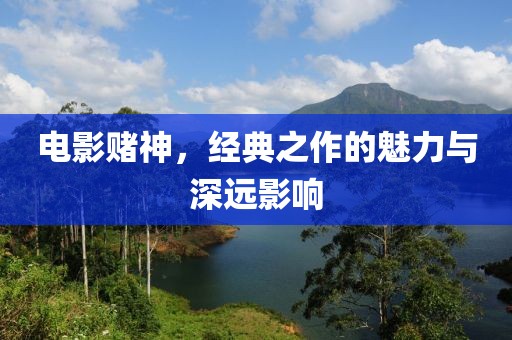 电影赌神，经典之作的魅力与深远影响
