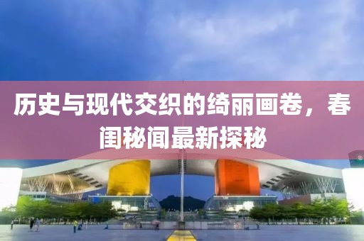 历史与现代交织的绮丽画卷，春闺秘闻最新探秘