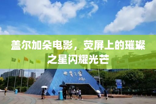 盖尔加朵电影，荧屏上的璀璨之星闪耀光芒