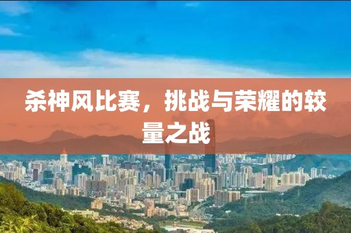 杀神风比赛，挑战与荣耀的较量之战