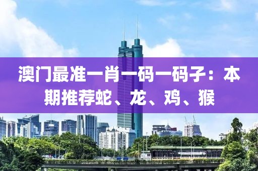 澳门最准一肖一码一码孑：本期推荐蛇、龙、鸡、猴