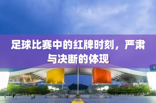 足球比赛中的红牌时刻，严肃与决断的体现