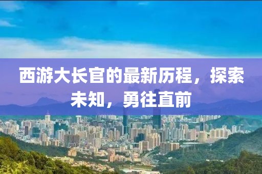 西游大长官的最新历程，探索未知，勇往直前